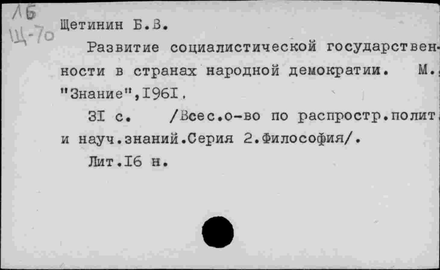 ﻿Щетинин Б.З.
Развитие социалистической государствен' ности в странах народной демократии. М. ’’Знание”,1961 .
31 с. /Всес.о-во по распростр.полит и науч.знаний.Серия 2.Философия/.
Лит.16 н.